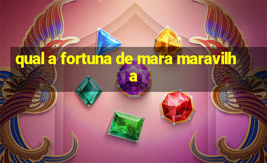 qual a fortuna de mara maravilha