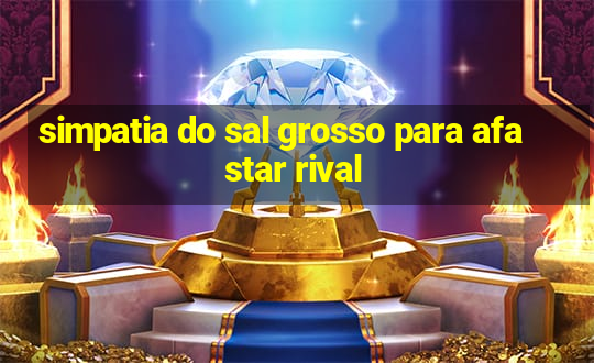 simpatia do sal grosso para afastar rival