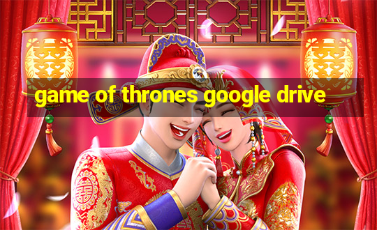 game of thrones google drive