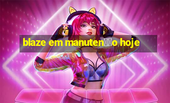 blaze em manuten莽茫o hoje