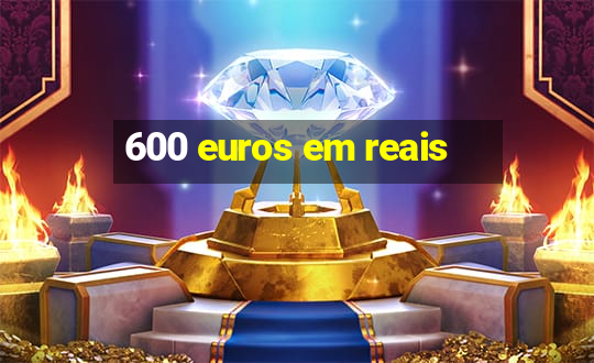 600 euros em reais