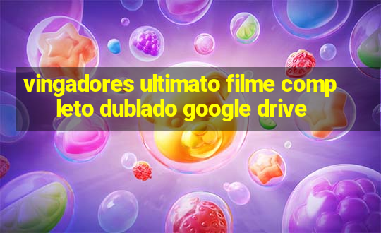 vingadores ultimato filme completo dublado google drive