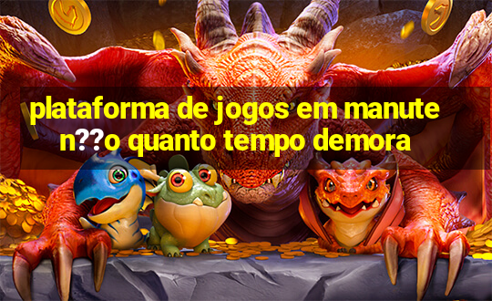 plataforma de jogos em manuten??o quanto tempo demora