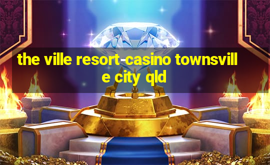 the ville resort-casino townsville city qld