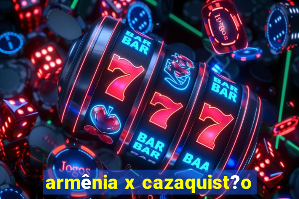 armênia x cazaquist?o