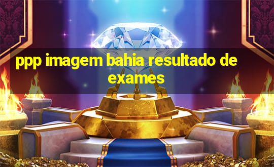 ppp imagem bahia resultado de exames