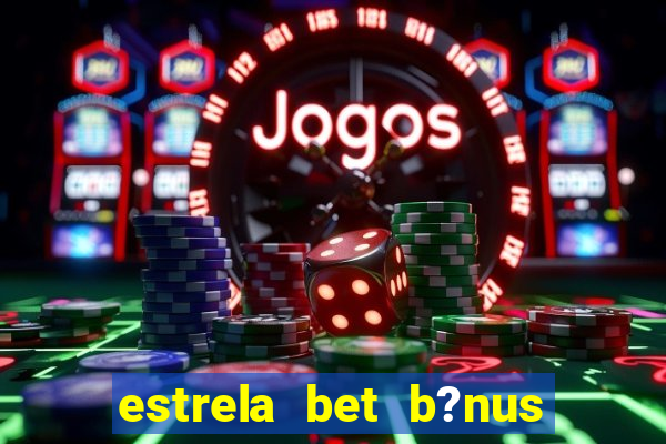 estrela bet b?nus de cadastro