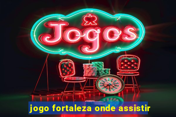 jogo fortaleza onde assistir