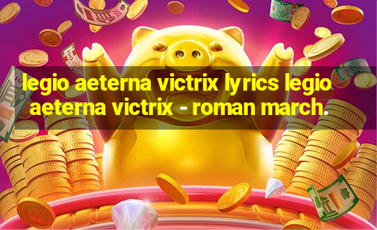 legio aeterna victrix lyrics legio aeterna victrix - roman march.