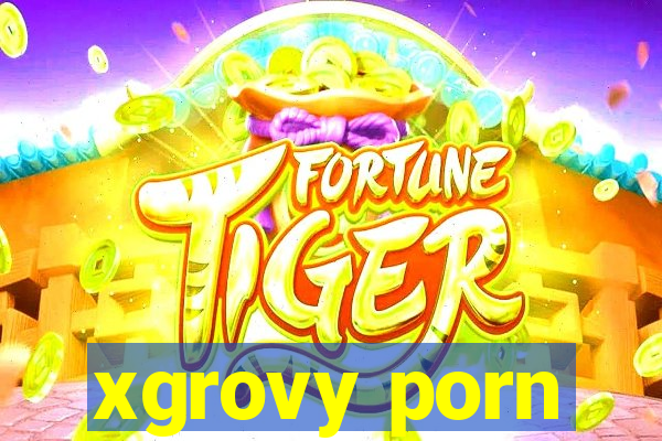 xgrovy porn