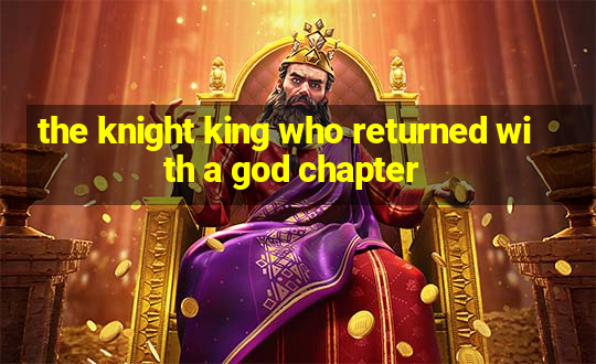 the knight king who returned with a god chapter