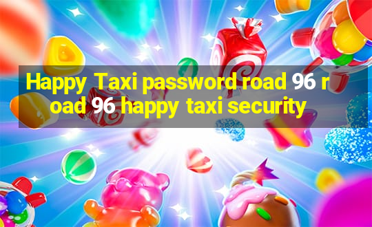 Happy Taxi password road 96 road 96 happy taxi security