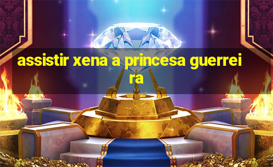 assistir xena a princesa guerreira