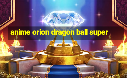 anime orion dragon ball super