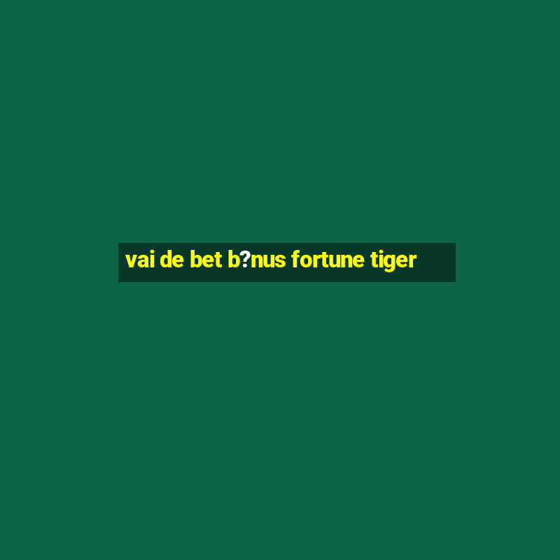 vai de bet b?nus fortune tiger