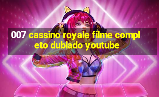 007 cassino royale filme completo dublado youtube