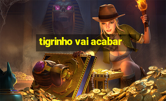 tigrinho vai acabar