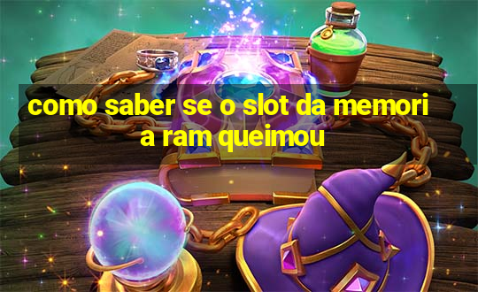 como saber se o slot da memoria ram queimou