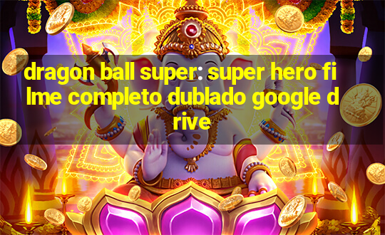 dragon ball super: super hero filme completo dublado google drive