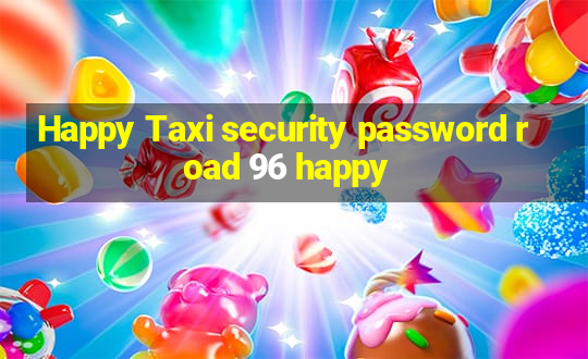 Happy Taxi security password road 96 happy