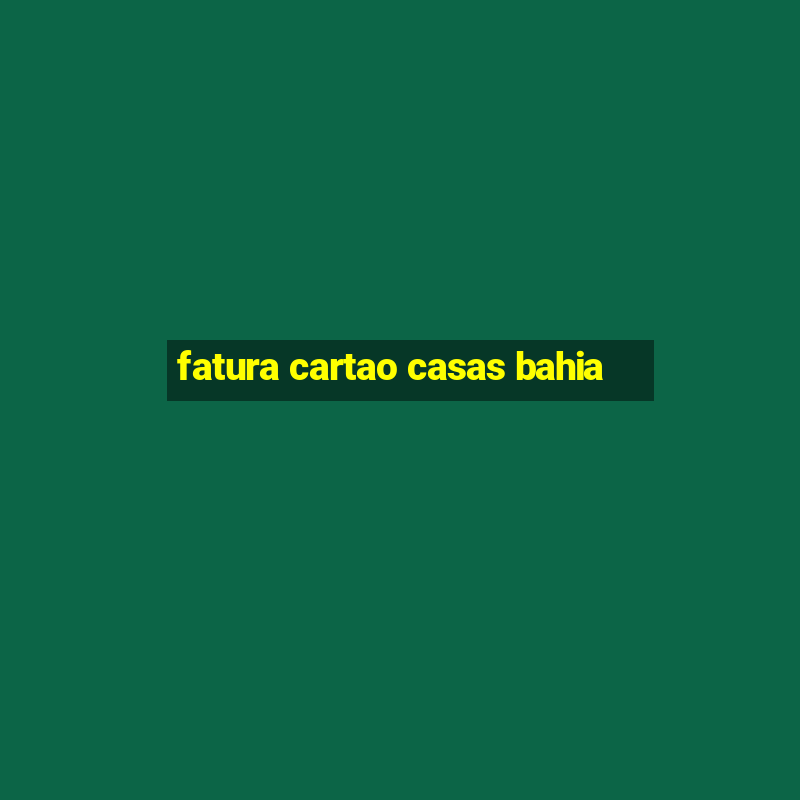 fatura cartao casas bahia