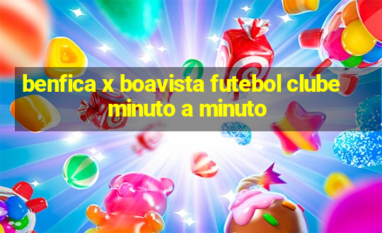 benfica x boavista futebol clube minuto a minuto