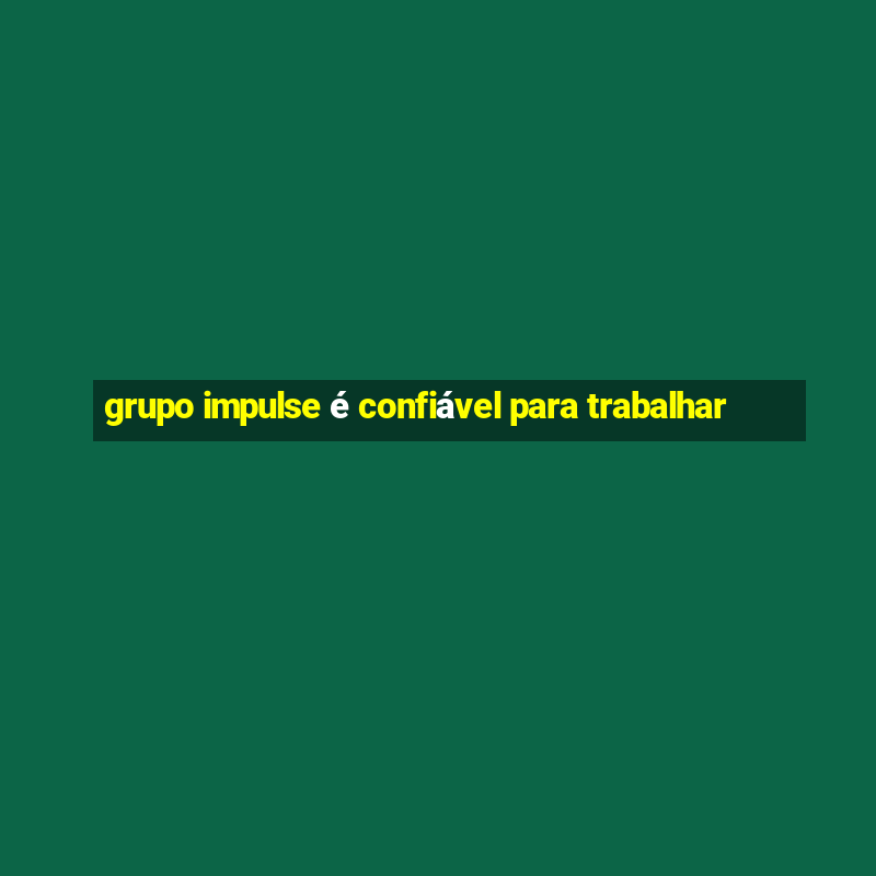 grupo impulse é confiável para trabalhar