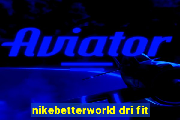 nikebetterworld dri fit