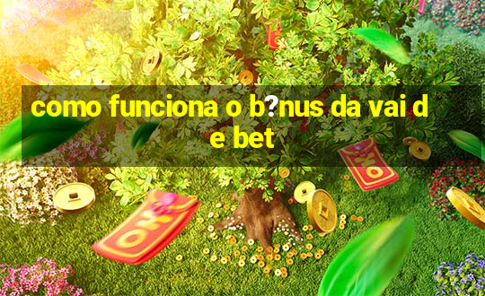 como funciona o b?nus da vai de bet