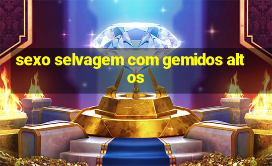 sexo selvagem com gemidos altos