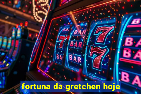 fortuna da gretchen hoje