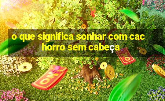 o que significa sonhar com cachorro sem cabeça