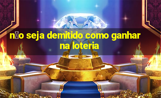 n茫o seja demitido como ganhar na loteria