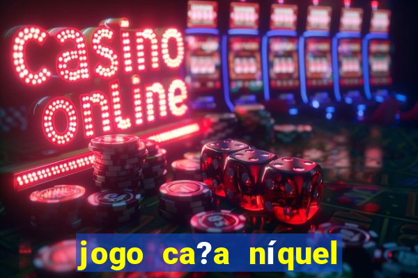 jogo ca?a níquel valendo dinheiro