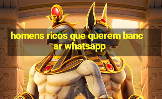 homens ricos que querem bancar whatsapp