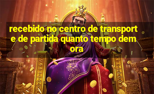 recebido no centro de transporte de partida quanto tempo demora