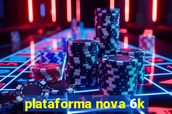 plataforma nova 6k