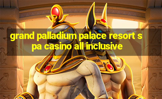 grand palladium palace resort spa casino all inclusive