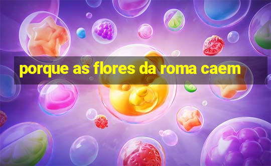 porque as flores da roma caem