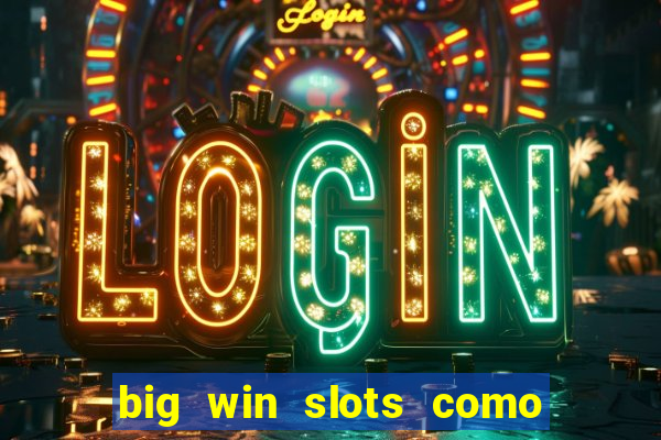 big win slots como sacar dinheiro