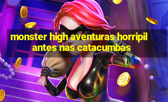 monster high aventuras horripilantes nas catacumbas