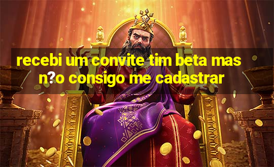 recebi um convite tim beta mas n?o consigo me cadastrar