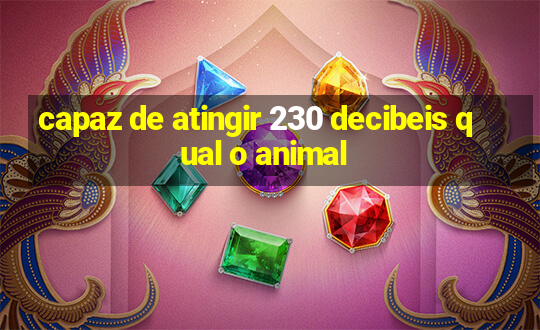 capaz de atingir 230 decibeis qual o animal