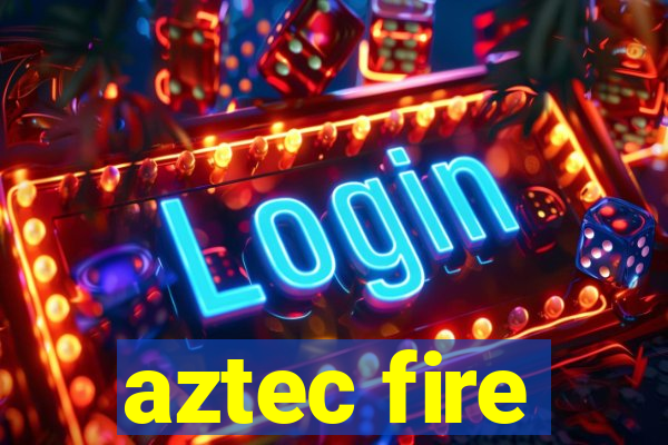 aztec fire