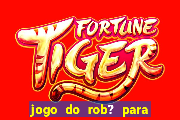 jogo do rob? para ganhar dinheiro