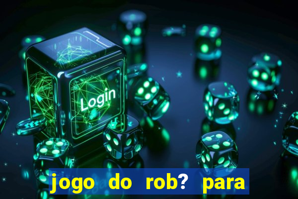 jogo do rob? para ganhar dinheiro