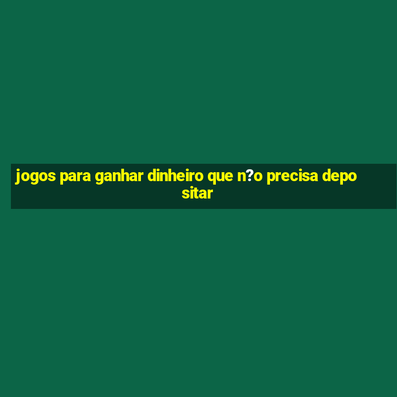 jogos para ganhar dinheiro que n?o precisa depositar