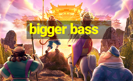 bigger bass