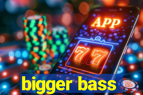 bigger bass