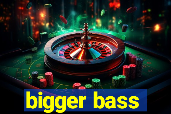 bigger bass